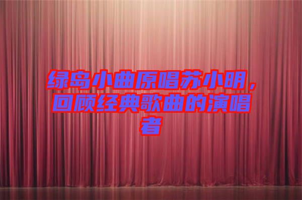 綠島小曲原唱蘇小明，回顧經(jīng)典歌曲的演唱者