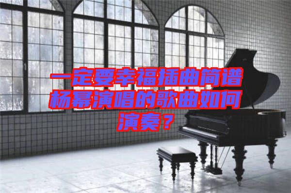 一定要幸福插曲簡(jiǎn)譜楊冪演唱的歌曲如何演奏？