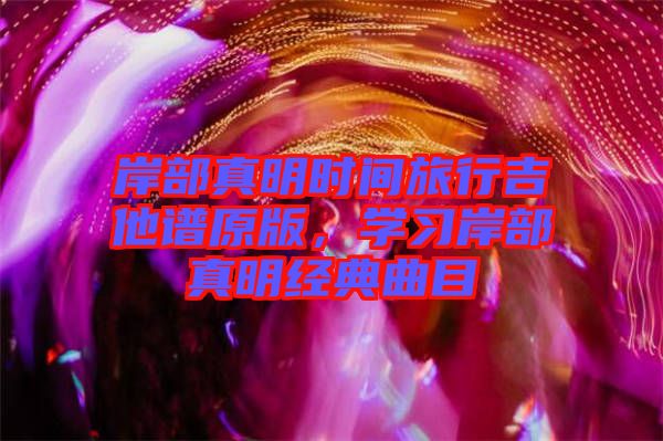 岸部真明時間旅行吉他譜原版，學習岸部真明經典曲目