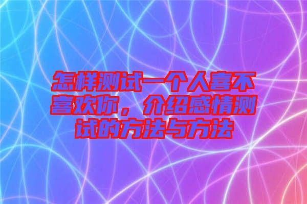 怎樣測(cè)試一個(gè)人喜不喜歡你，介紹感情測(cè)試的方法與方法