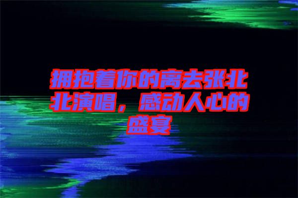 擁抱著你的離去張北北演唱，感動(dòng)人心的盛宴