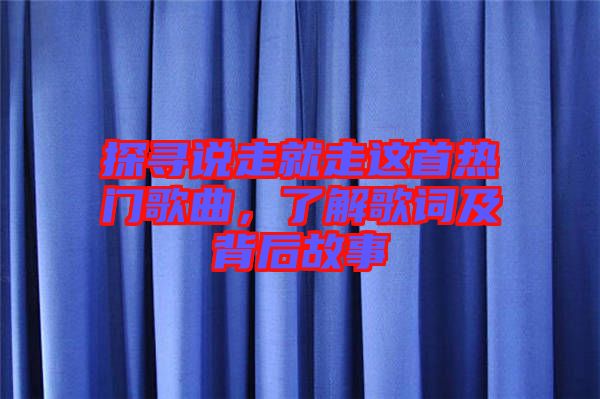探尋說(shuō)走就走這首熱門(mén)歌曲，了解歌詞及背后故事