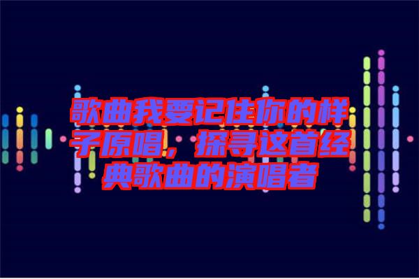 歌曲我要記住你的樣子原唱，探尋這首經(jīng)典歌曲的演唱者