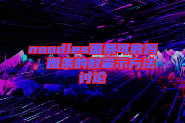 noodles面條可數(shù)嗎，面條的數(shù)量示方法討論