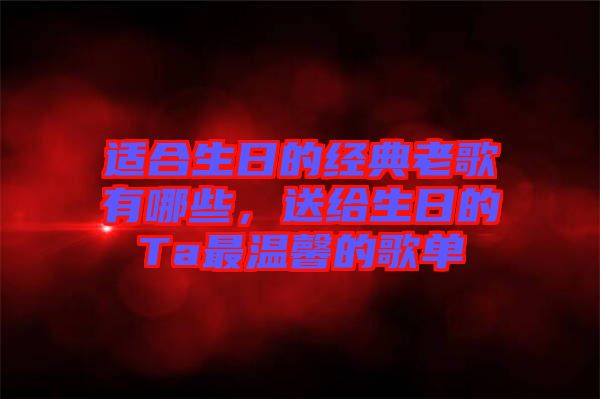 適合生日的經(jīng)典老歌有哪些，送給生日的Ta最溫馨的歌單