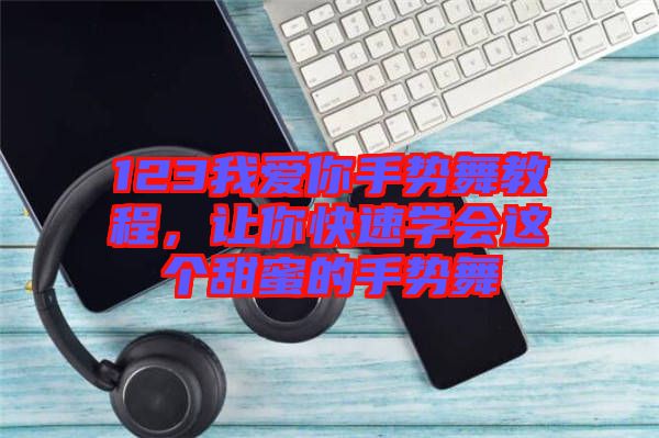 123我愛你手勢舞教程，讓你快速學(xué)會這個甜蜜的手勢舞