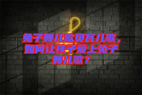 兔子舞兒歌貝瓦兒歌，如何讓孩子愛上兔子舞兒歌？