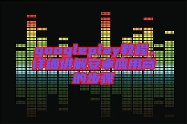 googleplay教程，詳細講解安卓應用商的步驟