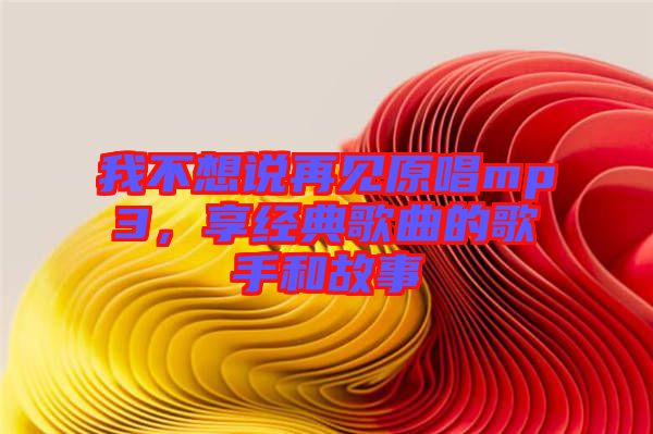 我不想說再見原唱mp3，享經(jīng)典歌曲的歌手和故事