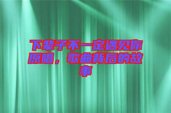 下輩子不一定遇見你原唱，歌曲背后的故事