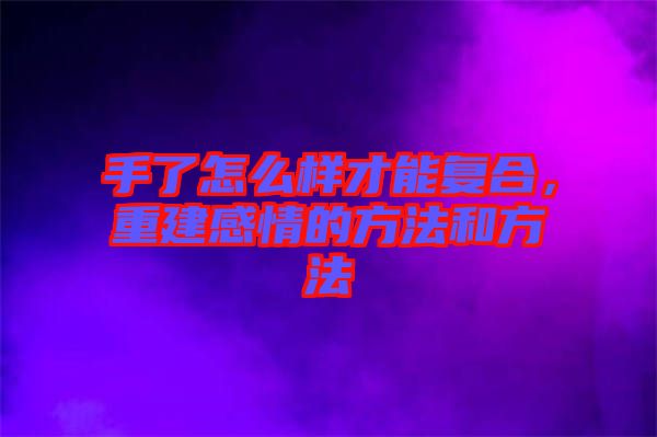 手了怎么樣才能復(fù)合，重建感情的方法和方法