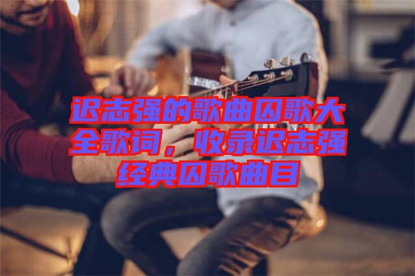 遲志強(qiáng)的歌曲囚歌大全歌詞，收錄遲志強(qiáng)經(jīng)典囚歌曲目