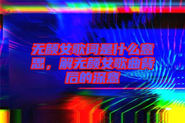 無顏女歌詞是什么意思，解無顏女歌曲背后的深意