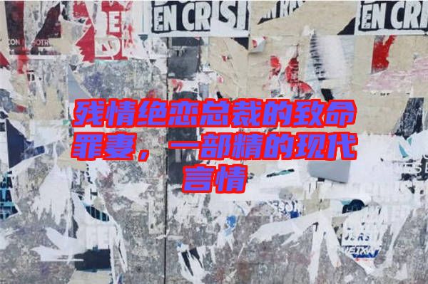 殘情絕戀總裁的致命罪妻，一部精的現(xiàn)代言情