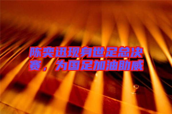陳奕迅現(xiàn)身世足總決賽，為國(guó)足加油助威