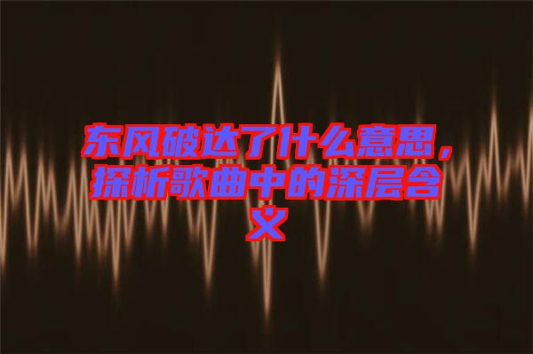 東風(fēng)破達(dá)了什么意思，探析歌曲中的深層含義