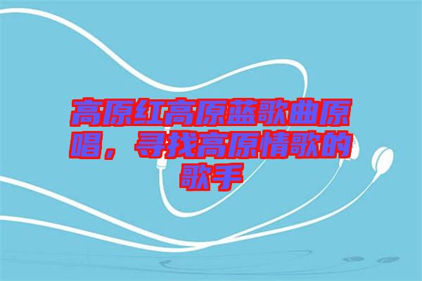 高原紅高原藍(lán)歌曲原唱，尋找高原情歌的歌手