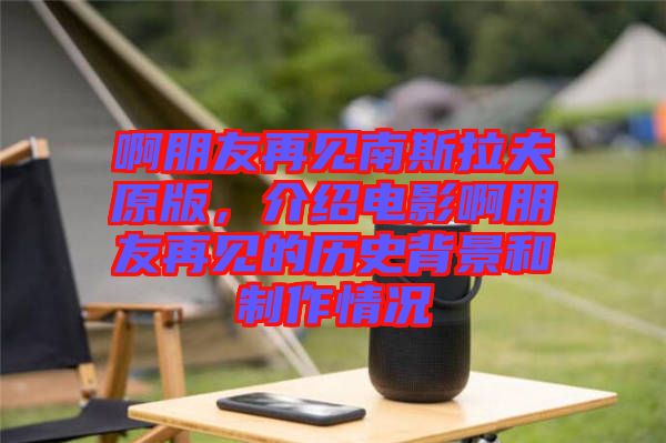 啊朋友再見南斯拉夫原版，介紹電影啊朋友再見的歷史背景和制作情況