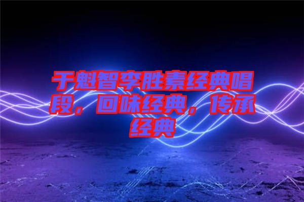 于魁智李勝素經(jīng)典唱段，回味經(jīng)典，傳承經(jīng)典
