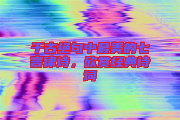 千古絕句中最美的七言律詩，欣賞經(jīng)典詩詞