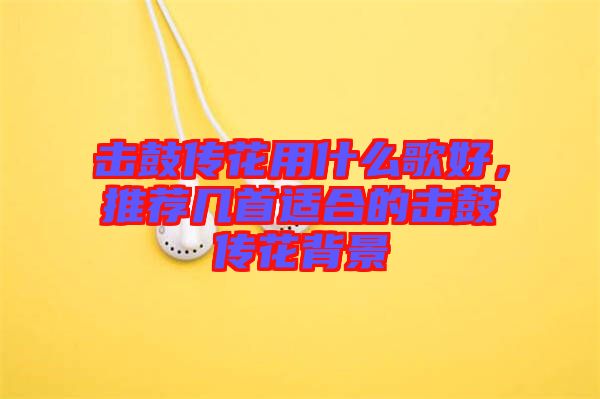 擊鼓傳花用什么歌好，推薦幾首適合的擊鼓傳花背景