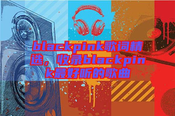 blackpink歌詞精選，收錄blackpink最好聽的歌曲