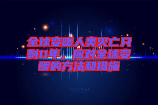 全球變暖人類滅亡只剩11年，應(yīng)對全球變暖的方法和措施