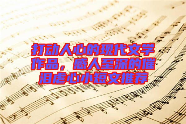 打動(dòng)人心的現(xiàn)代文學(xué)作品，感人至深的催淚虐心小短文推薦