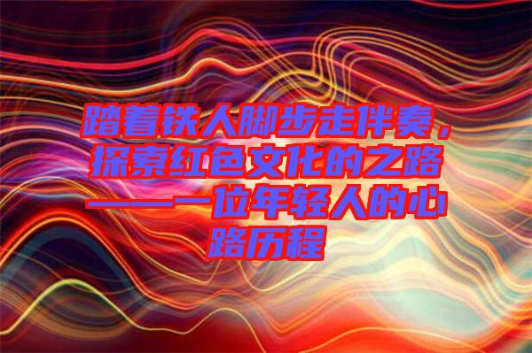踏著鐵人腳步走伴奏，探索紅色文化的之路——一位年輕人的心路歷程