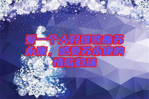 愛一個人好難歌曲蘇永康，感受蘇永康的情歌韻味