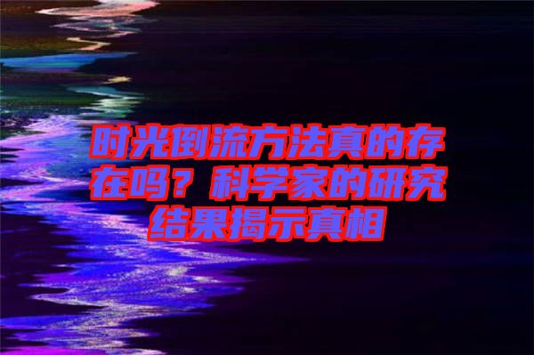 時光倒流方法真的存在嗎？科學(xué)家的研究結(jié)果揭示真相