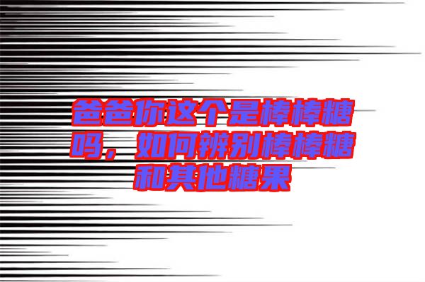爸爸你這個(gè)是棒棒糖嗎，如何辨別棒棒糖和其他糖果