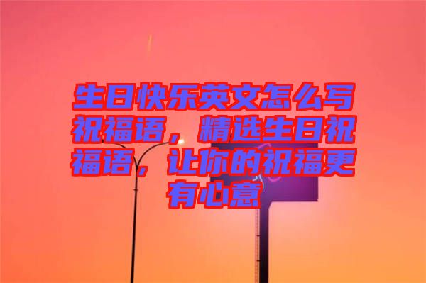生日快樂英文怎么寫祝福語，精選生日祝福語，讓你的祝福更有心意