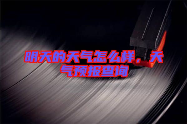 明天的天氣怎么樣，天氣預(yù)報(bào)查詢