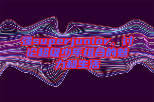 強superjunior，討論超級少年組合的魅力和生活