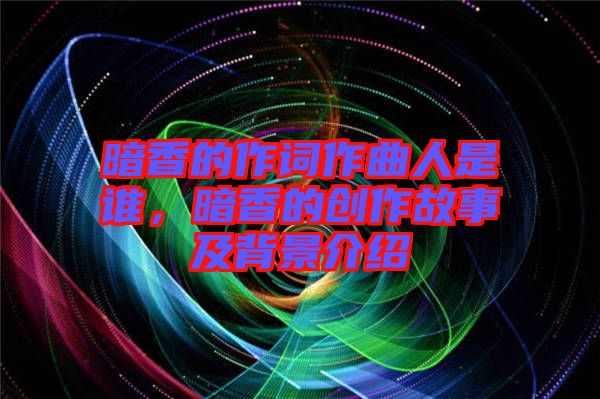 暗香的作詞作曲人是誰(shuí)，暗香的創(chuàng)作故事及背景介紹