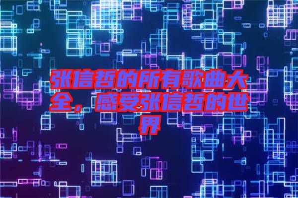 張信哲的所有歌曲大全，感受張信哲的世界