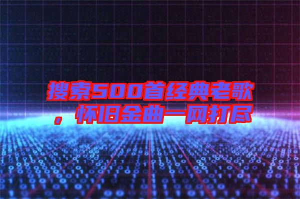 搜索500首經(jīng)典老歌，懷舊金曲一網(wǎng)打盡