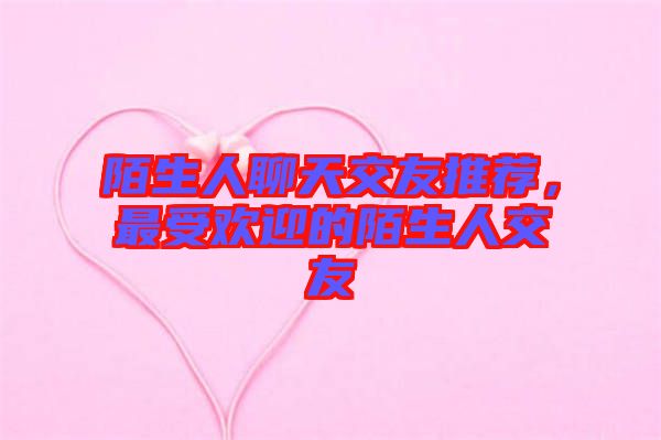 陌生人聊天交友推薦，最受歡迎的陌生人交友