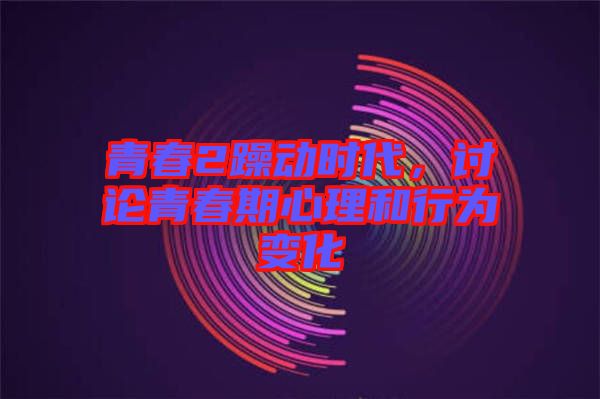青春2躁動(dòng)時(shí)代，討論青春期心理和行為變化