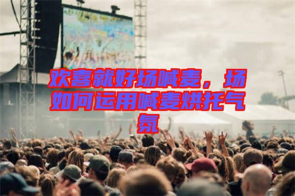 歡喜就好場(chǎng)喊麥，場(chǎng)如何運(yùn)用喊麥烘托氣氛