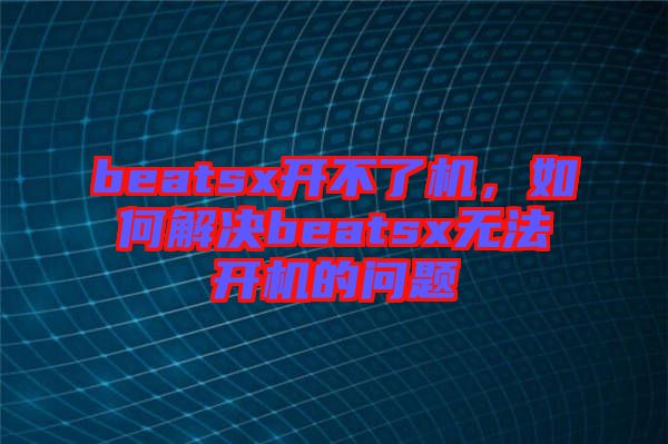 beatsx開不了機，如何解決beatsx無法開機的問題