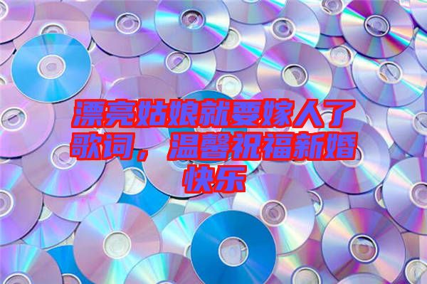 漂亮姑娘就要嫁人了歌詞，溫馨祝福新婚快樂