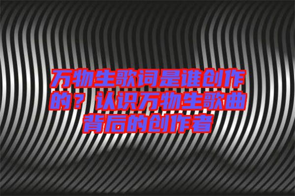 萬物生歌詞是誰創(chuàng)作的？認識萬物生歌曲背后的創(chuàng)作者
