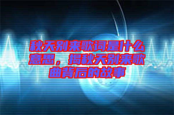 秋天別來歌詞是什么意思，揭秋天別來歌曲背后的故事
