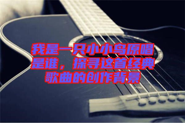 我是一只小小鳥原唱是誰，探尋這首經(jīng)典歌曲的創(chuàng)作背景