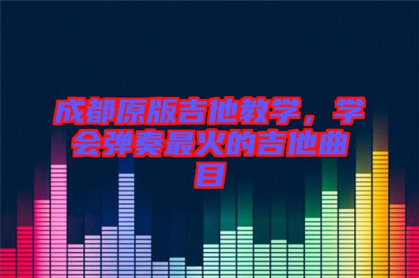 成都原版吉他教學(xué)，學(xué)會彈奏最火的吉他曲目