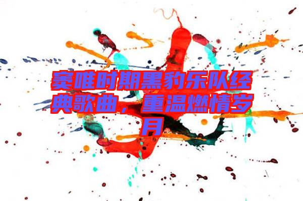 竇唯時(shí)期黑豹樂隊(duì)經(jīng)典歌曲，重溫燃情歲月