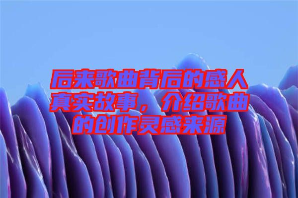 后來歌曲背后的感人真實故事，介紹歌曲的創(chuàng)作靈感來源