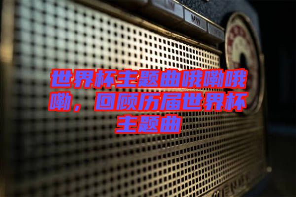 世界杯主題曲哦嘞哦嘞，回顧歷屆世界杯主題曲